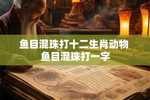 鱼目混珠打十二生肖动物 鱼目混珠打一字