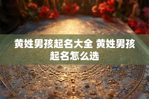 黄姓男孩起名大全 黄姓男孩起名怎么选