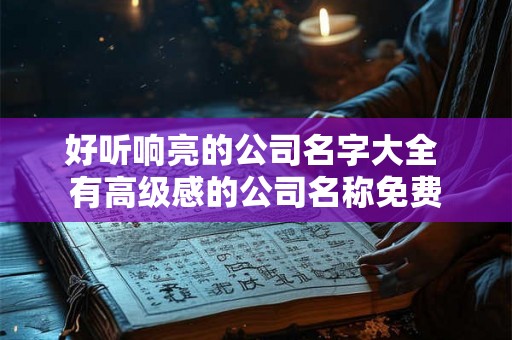 好听响亮的公司名字大全 有高级感的公司名称免费