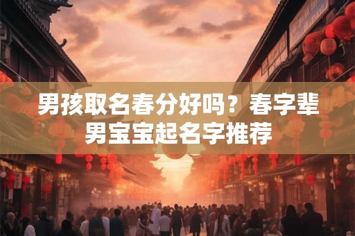 男孩取名春分好吗?春字辈男宝宝起名字推荐 男孩取名春分好吗?春字辈男宝宝起名字推荐