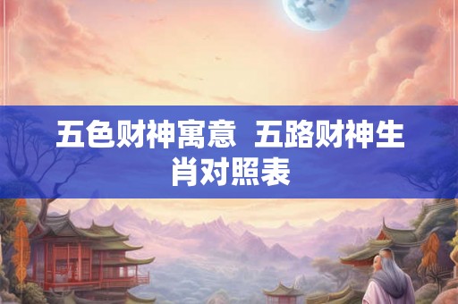 五色财神寓意  五路财神生肖对照表