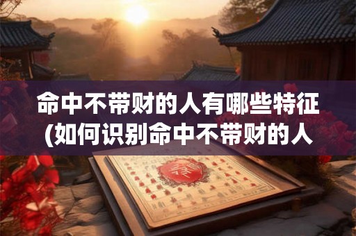 命中不带财的人有哪些特征(如何识别命中不带财的人？)