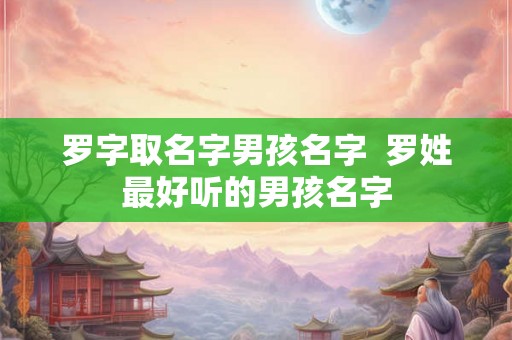 罗字取名字男孩名字 罗姓最好听的男孩名字 罗字取名字男孩名字 罗姓最好听的男孩名字