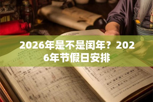 2026年是不是闰年?2026年节假日安排 2026年是不是闰年?2026年节假日安排