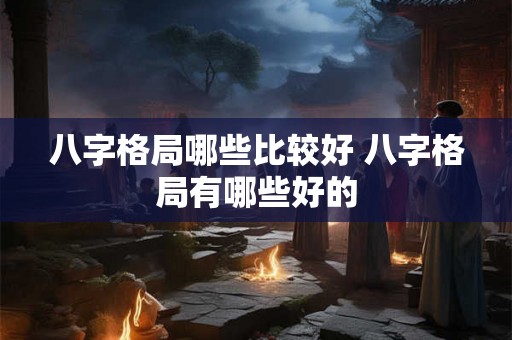 八字格局哪些比较好 八字格局有哪些好的