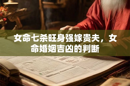 女命七杀旺身强嫁贵夫,女命婚姻吉凶的判断 女命七杀旺身强嫁贵夫,女命婚姻吉凶的判断
