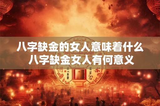 八字缺金的女人意味着什么 八字缺金女人有何意义