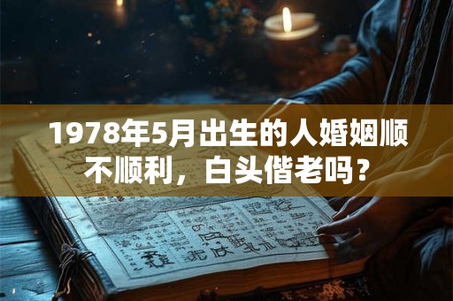 1978年5月出生的人婚姻顺不顺利，白头偕老吗？