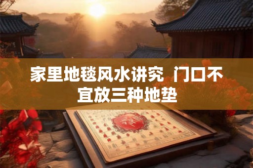 家里地毯风水讲究  门口不宜放三种地垫