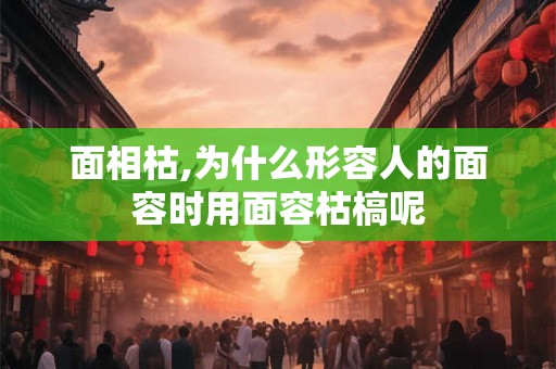 面相枯,为什么形容人的面容时用面容枯槁呢