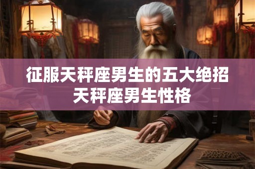 征服天秤座男生的五大绝招  天秤座男生性格