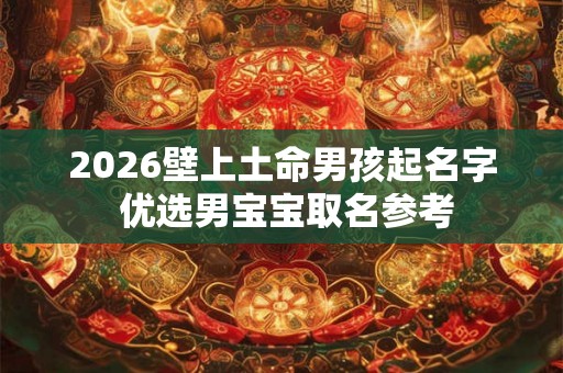 2026壁上土命男孩起名字 优选男宝宝取名参考
