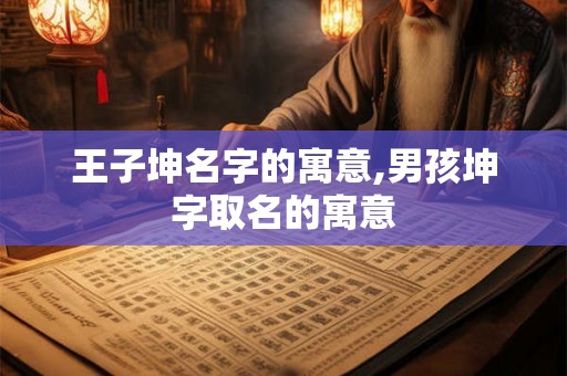 王子坤名字的寓意,男孩坤字取名的寓意