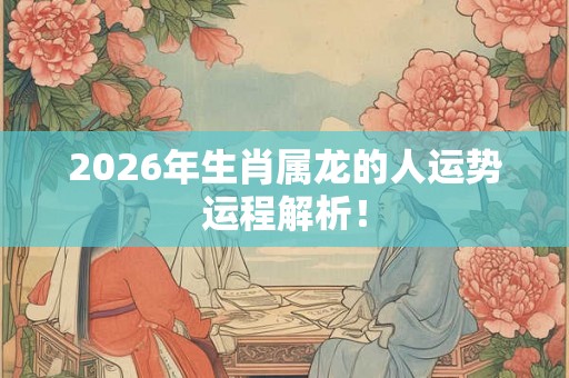 2026年生肖属龙的人运势运程解析！