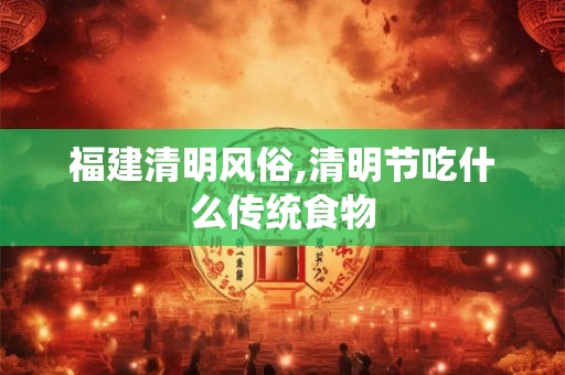 福建清明风俗,清明节吃什么传统食物