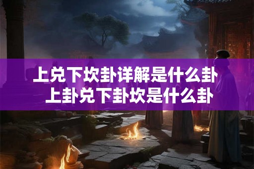 上兑下坎卦详解是什么卦  上卦兑下卦坎是什么卦