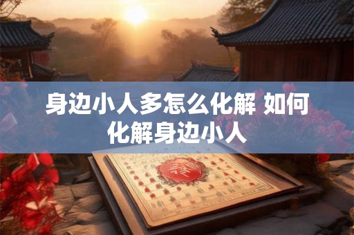 身边小人多怎么化解 如何化解身边小人