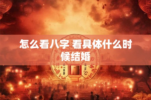 怎么看八字 看具体什么时候结婚