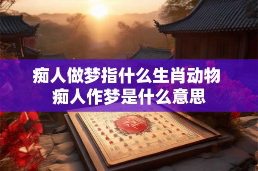 痴人做梦指什么生肖动物 痴人作梦是什么意思