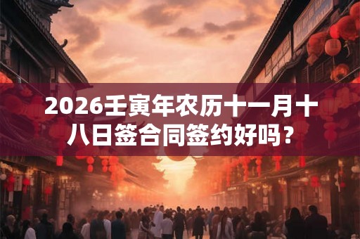 2026壬寅年农历十一月十八日签合同签约好吗？