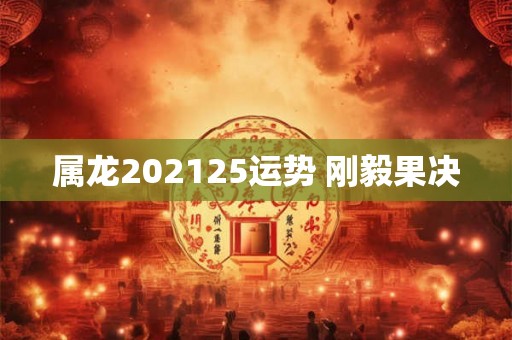 属龙202125运势 刚毅果决