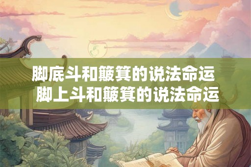 脚底斗和簸箕的说法命运  脚上斗和簸箕的说法命运