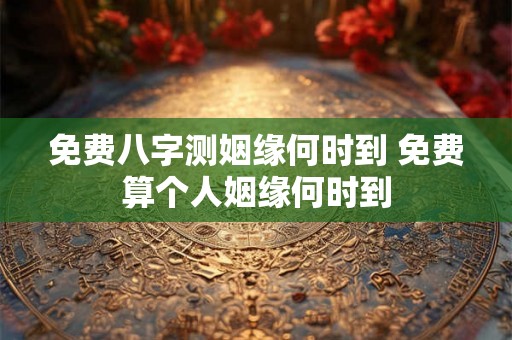 免费八字测姻缘何时到 免费算个人姻缘何时到