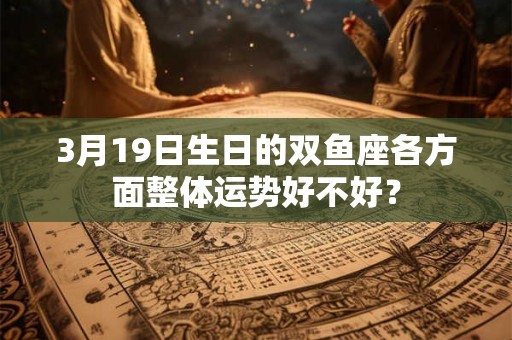 3月19日生日的双鱼座各方面整体运势好不好？