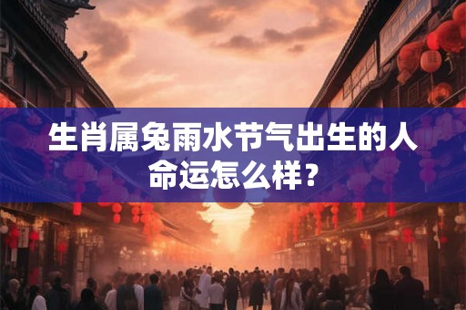 生肖属兔雨水节气出生的人命运怎么样? 生肖属兔雨水节气出生的人命运怎么样?
