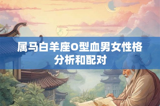 属马白羊座O型血男女性格分析和配对