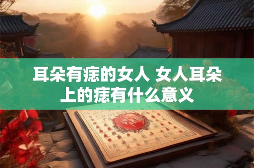 耳朵有痣的女人 女人耳朵上的痣有什么意义