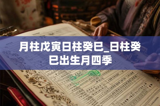 月柱戊寅日柱癸巳_日柱癸巳出生月四季