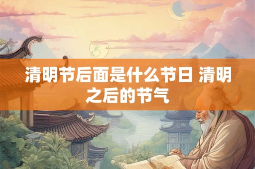 清明节后面是什么节日 清明之后的节气