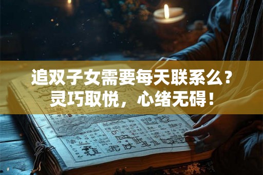 追双子女需要每天联系么？灵巧取悦，心绪无碍！