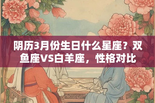 阴历3月份生日什么星座？双鱼座VS白羊座，性格对比与爱情观