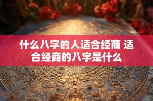 什么八字的人适合经商 适合经商的八字是什么