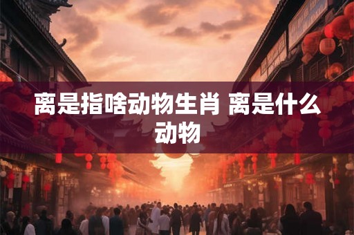 离是指啥动物生肖 离是什么动物