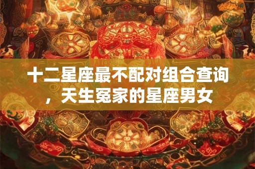 十二星座最不配对组合查询，天生冤家的星座男女