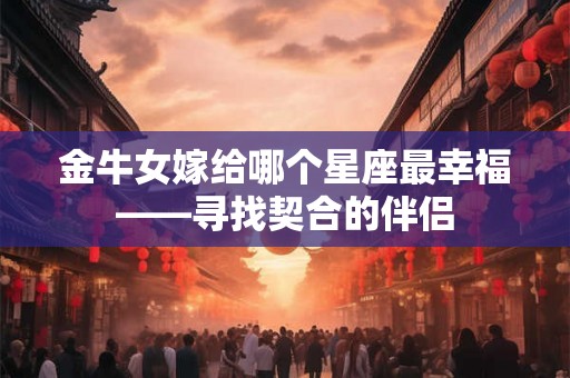 金牛女嫁给哪个星座最幸福——寻找契合的伴侣