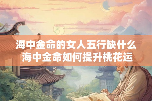 海中金命的女人五行缺什么 海中金命如何提升桃花运 海中金命的女人五行缺什么 海中金命如何提升桃花运