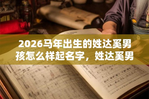 2026马年出生的姓达奚男孩怎么样起名字，姓达奚男孩好名推荐