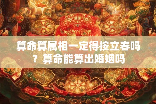算命算属相一定得按立春吗?算命能算出婚姻吗 算命算属相一定得按立春吗?算命能算出婚姻吗