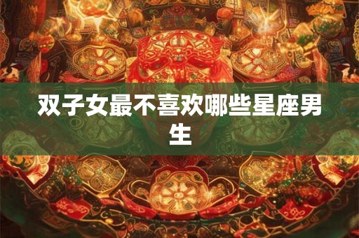 双子女最不喜欢哪些星座男生