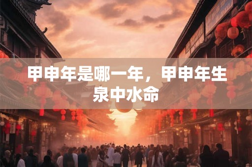 甲申年是哪一年，甲申年生泉中水命