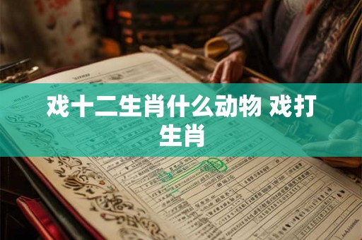 戏十二生肖什么动物 戏打生肖