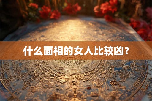 什么面相的女人比较凶？