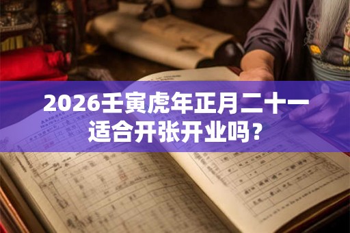 2026壬寅虎年正月二十一适合开张开业吗？