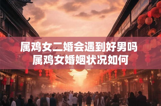 属鸡女二婚会遇到好男吗 属鸡女婚姻状况如何