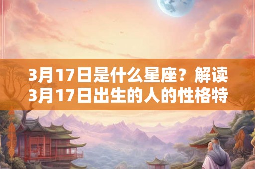 3月17日是什么星座？解读3月17日出生的人的性格特质