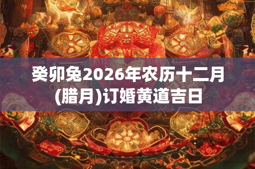 癸卯兔2026年农历十二月(腊月)订婚黄道吉日